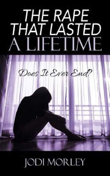 The Rape That Lasted a Lifetime: Does It Ever End? by Jodi Morley