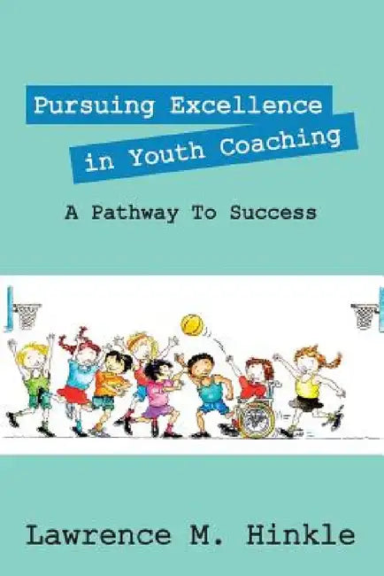 Pursuing Excellence In Youth Coaching: A Pathway To Success by Lawrence M. Hinkle