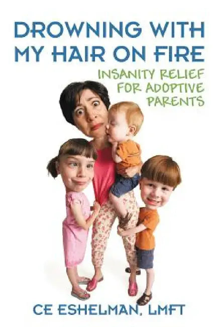 Drowning With My Hair On Fire: Insanity Relief for Adoptive Parents by Ce Eshelman Lmft