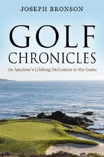Golf Chronicles: An Amateur's Lifelong Dedication to the Game by Joseph Bronson
