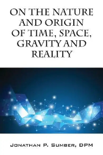 On the Nature and Origin of Time, Space, Gravity and Reality by Jonathan P. Sumber Dpm