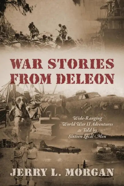 War Stories from DeLeon: Wide-Ranging World War II Adventures as Told by Sixteen Local Men by Jerry L. Morgan