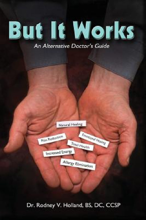 But It Works: An Alternative Doctor's Guide by Rodney V. Holland Bs DC Ccsp