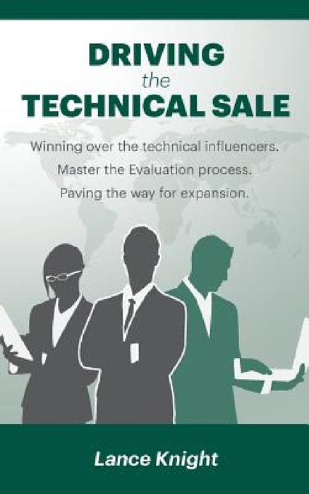 Driving the Technical Sale: Winning over the technical influencers. Master the Evaluation process. Paving the way for expansion. by Lance Knight