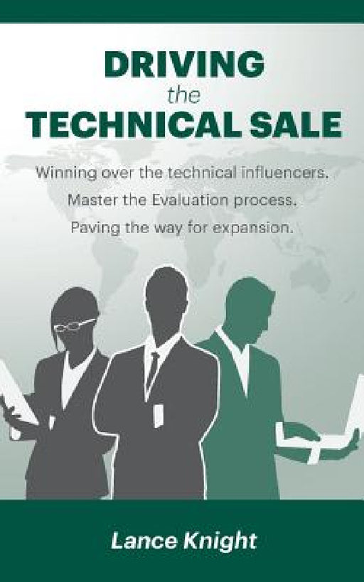 Driving the Technical Sale: Winning over the technical influencers. Master the Evaluation process. Paving the way for expansion. by Lance Knight