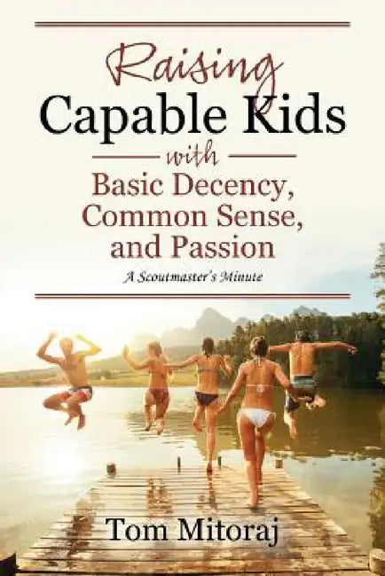 Raising Capable Kids with Basic Decency, Common Sense, and Passion: A Scoutmaster's Minute by Tom Mitoraj