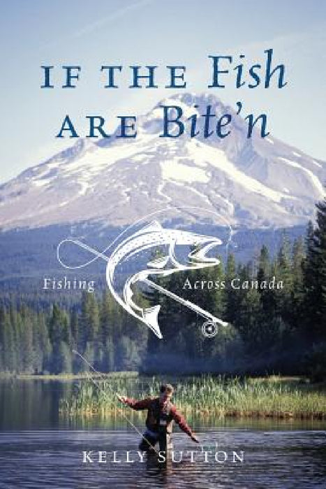 If the Fish are Bite'n: Fishing Across Canada by Kelly Sutton