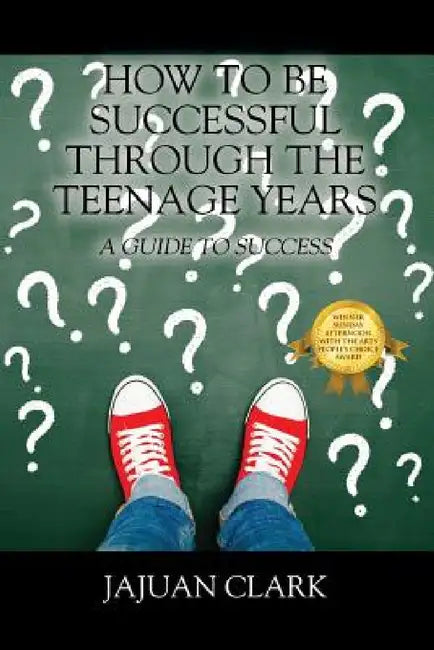 How To Be Successful Through The Teenage Years: A Guide To Success by Jajuan Clark
