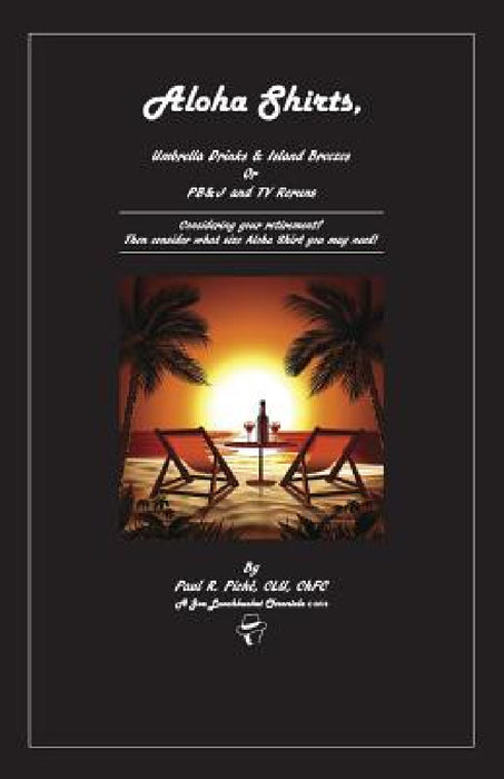 Aloha Shirts, Umbrella Drinks & Island Breezes Or P B & J and TV Reruns: Considering your retirement? Then consider what size Aloha Shirt you may need by Paul R. Piché Clu Chfc