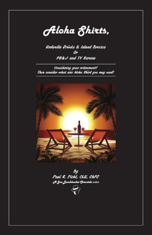 Aloha Shirts, Umbrella Drinks & Island Breezes Or P B & J and TV Reruns: Considering your retirement? Then consider what size Aloha Shirt you may need by Paul R. Piché Clu Chfc