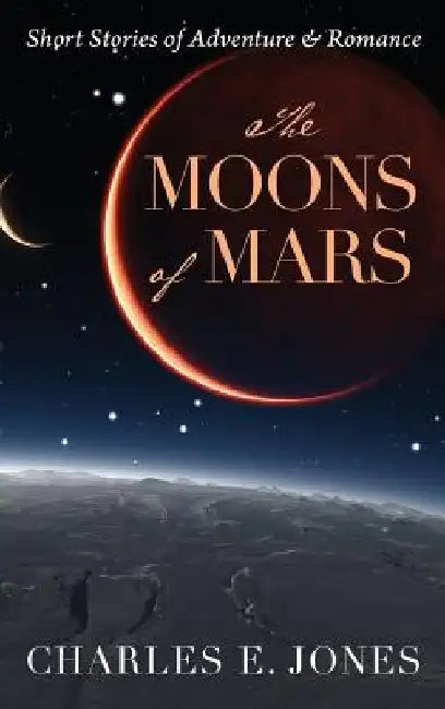 The Moons of Mars: Short Stories of Adventure & Romance by Charles E Jones