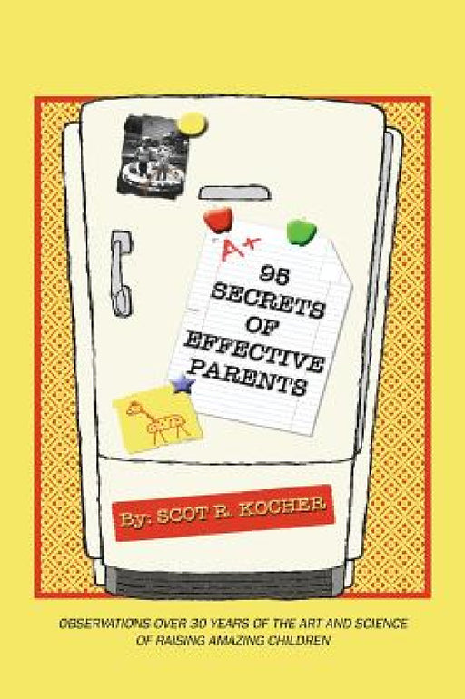 95 Secrets of Effective Parents: Observations over 30 years of the art and science of raising amazing children by Scot R. Kocher