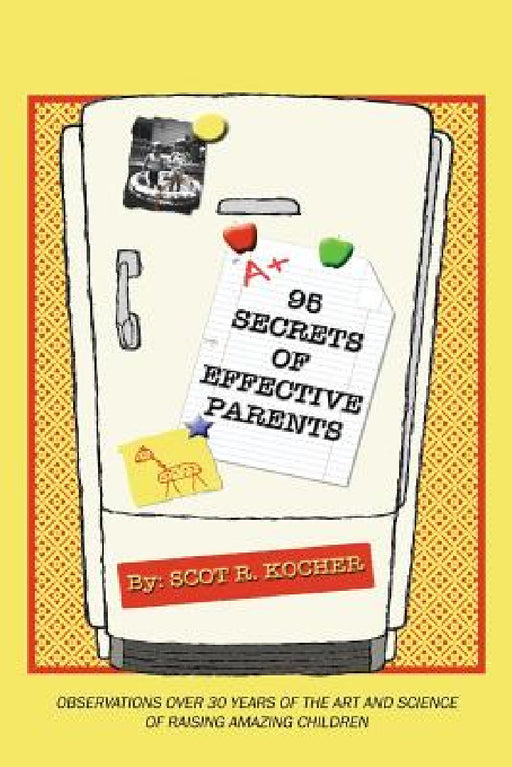 95 Secrets of Effective Parents: Observations over 30 years of the art and science of raising amazing children by Scot R. Kocher