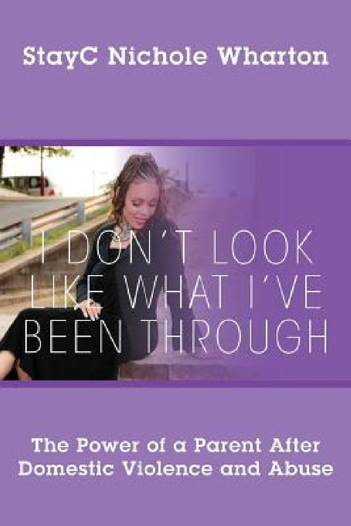 I Don't Look Like What I've Been Through: The Power of a Parent After Domestic Violence and Abuse by Stayc Nichole Wharton