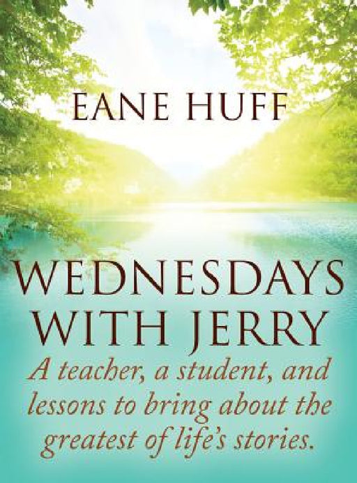 Wednesdays With Jerry: A teacher, a student, and lessons to bring about the greatest of life's stories. by Eane Huff