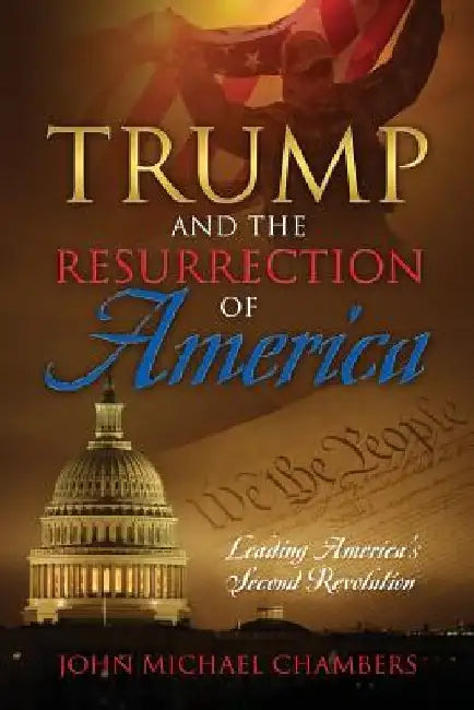 Trump and the Resurrection of America: Leading America's Second Revolution by John Michael Chambers