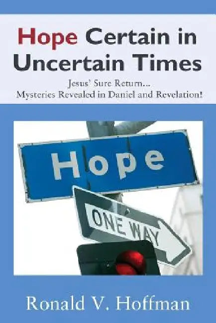 Hope Certain in Uncertain Times: Jesus' Sure Return...Mysteries Revealed in Daniel and Revelation! by Ronald V. Hoffman