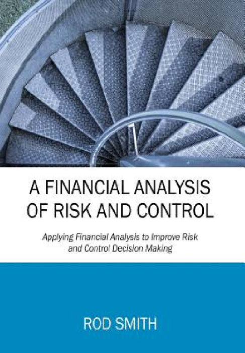 A Financial Analysis of Risk and Control: Applying Financial Analysis to Improve Risk and Control Decision Making by Rod Smith