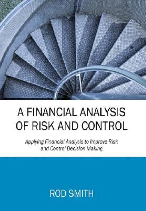 A Financial Analysis of Risk and Control: Applying Financial Analysis to Improve Risk and Control Decision Making by Rod Smith