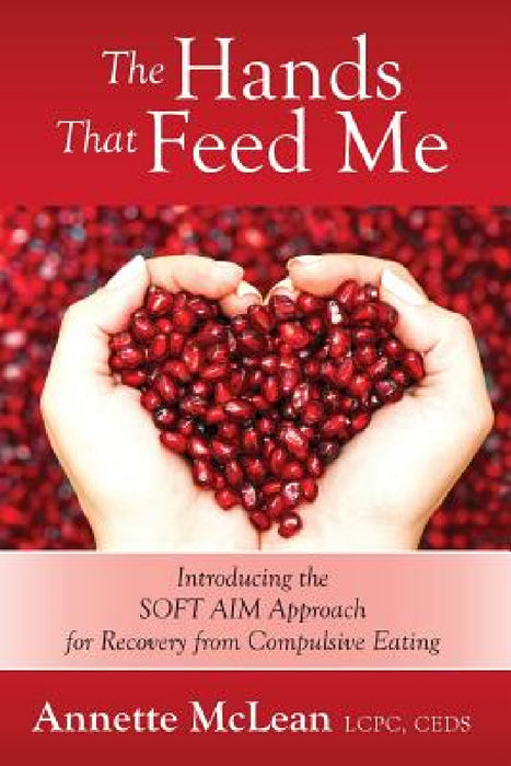 The Hands That Feed Me: Introducing the SOFT AIM Approach for Recovery from Compulsive Eating by Annette McLean Lcpc Ceds