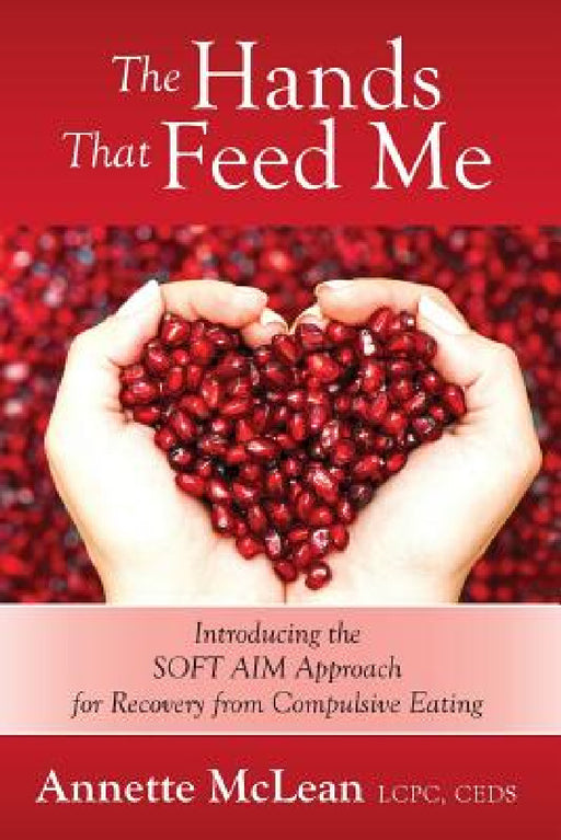 The Hands That Feed Me: Introducing the SOFT AIM Approach for Recovery from Compulsive Eating by Annette McLean Lcpc Ceds