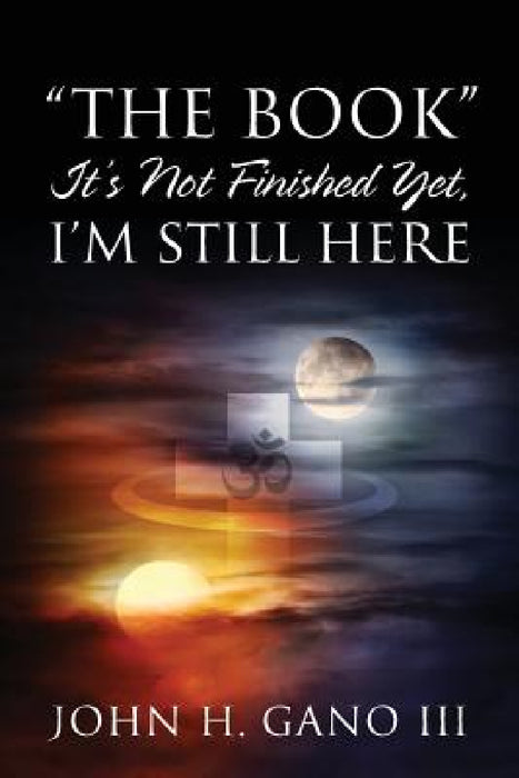 "The Book" It's Not Finished Yet, I'm Still Here by III Gano John H.