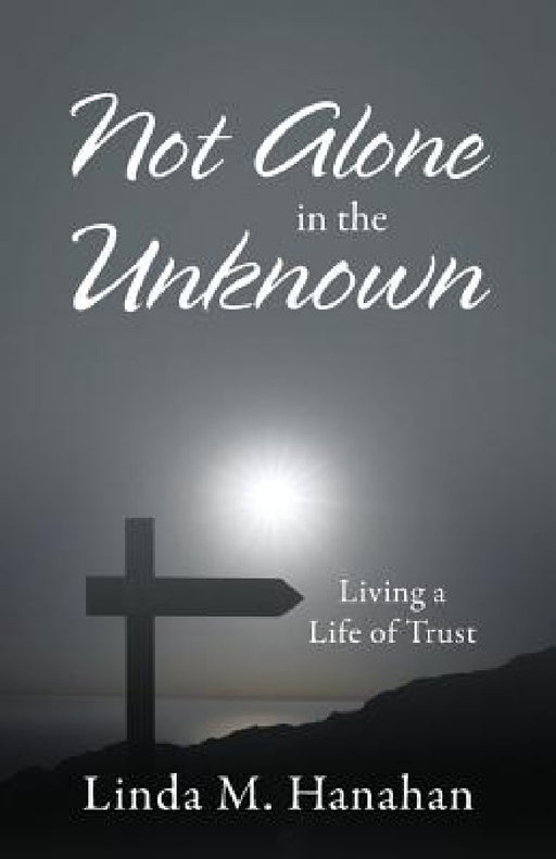 Not Alone In the Unknown: Living a Life of Trust by Linda M. Hanahan