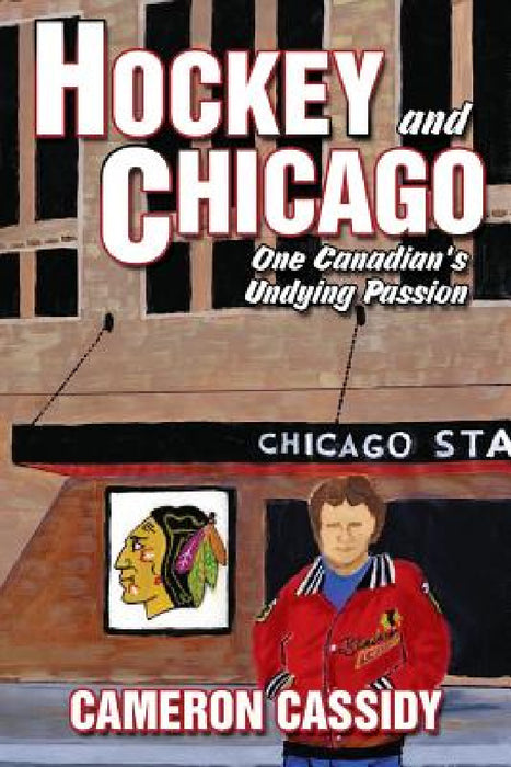 Hockey and Chicago: One Canadian's Undying Passion by Cameron Cassidy