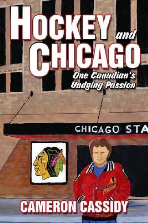 Hockey and Chicago: One Canadian's Undying Passion by Cameron Cassidy