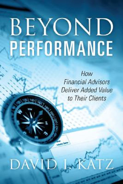 Beyond Performance: How Financial Advisors Deliver Added Value to Their Clients by David I. Katz