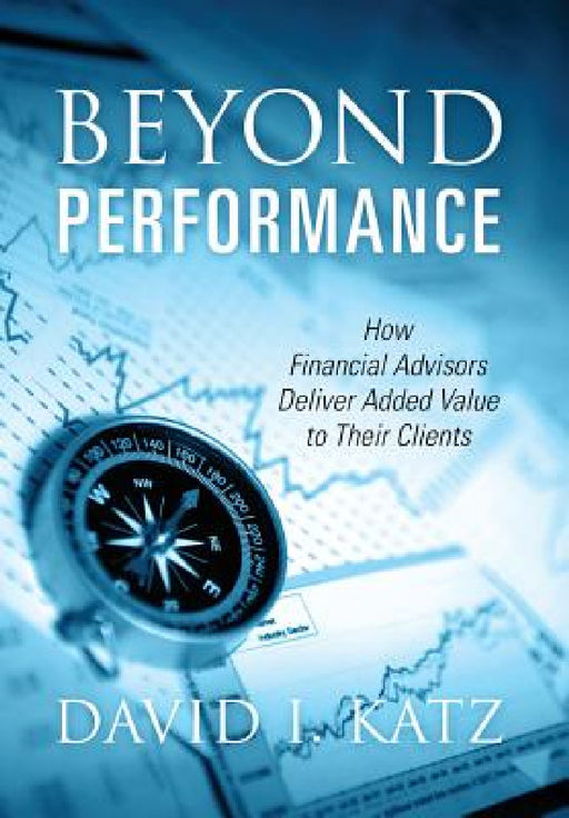 Beyond Performance: How Financial Advisors Deliver Added Value to Their Clients by David I. Katz