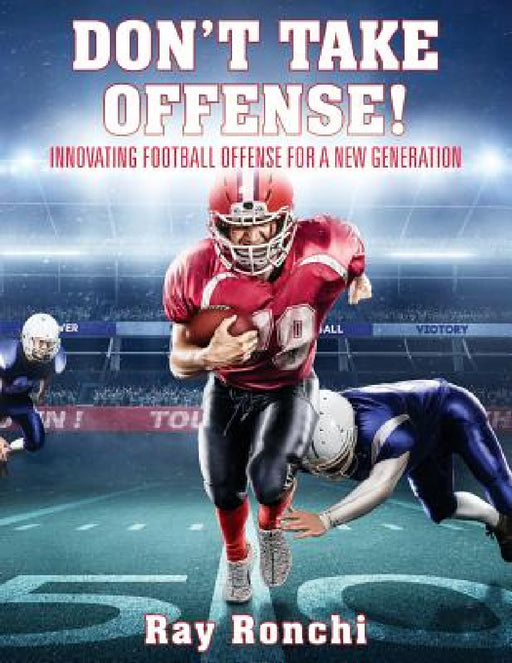 DON'T TAKE OFFENSE! Innovating Football Offense for a New Generation by Ray Ronchi