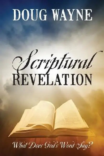 Scriptural Revelation: What Does God's Word Say? by Doug Wayne