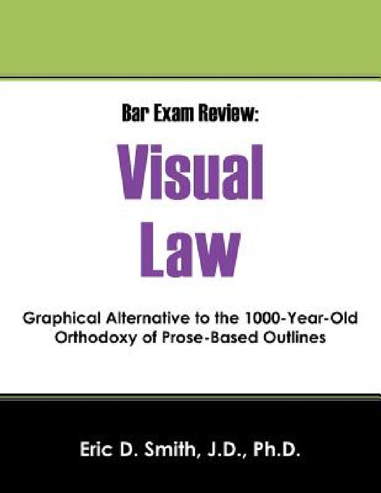 Bar Exam Review: Visual Law - Graphical Alternative to the 1000-Year-Old Orthodoxy of Prose-Based Outlines by Eric D. Smith Jd