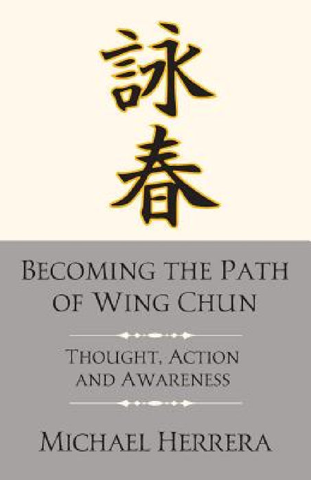 Becoming the Path of Wing Chun: Thought, Action and Awareness by Michael Herrera