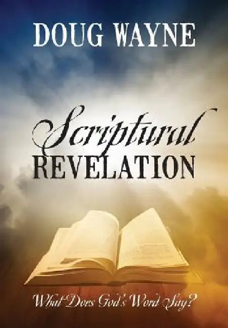 Scriptural Revelation: What Does God's Word Say? by Doug Wayne