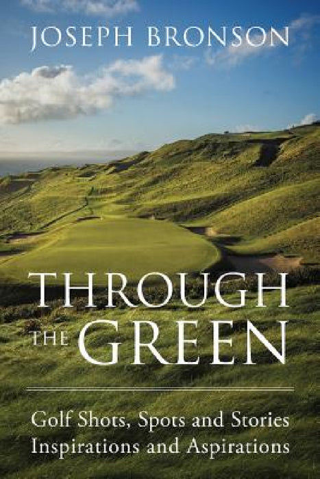 Through the Green: Golf Shots, Spots and Stories Inspirations and Aspirations by Joseph Bronson