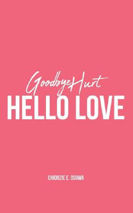 Goodbye Hurt, Hello Love by Chidozie E. Osuwa