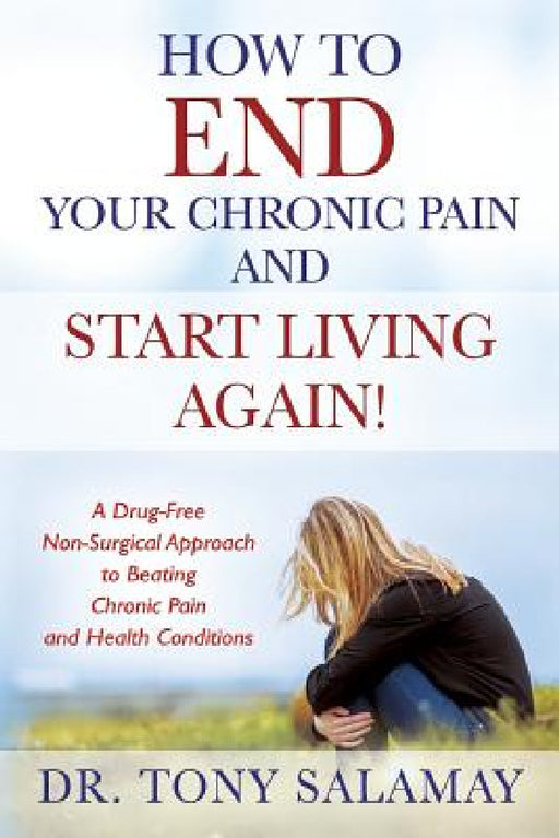 How to END Your Chronic Pain and Start Living Again! A Drug-Free Non-Surgical Approach to Beating Chronic Pain and Health Conditions by Tony Salamay