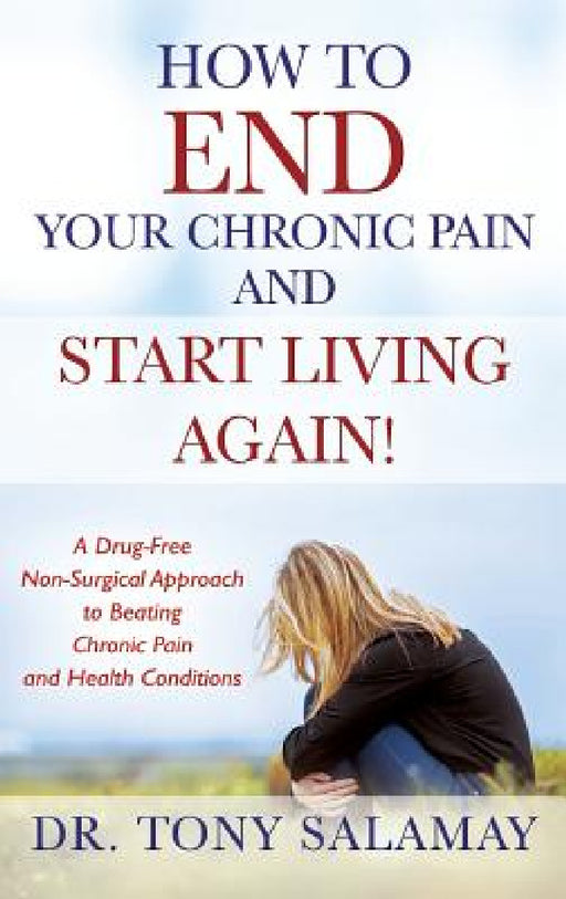 How to END Your Chronic Pain and Start Living Again! A Drug-Free Non-Surgical Approach to Beating Chronic Pain and Health Conditions by Tony Salamay