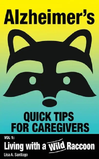 Alzheimer's: Quick Tips for Caregivers: Vol. I: Living with a Wild Raccoon by Lisa a. Santiago