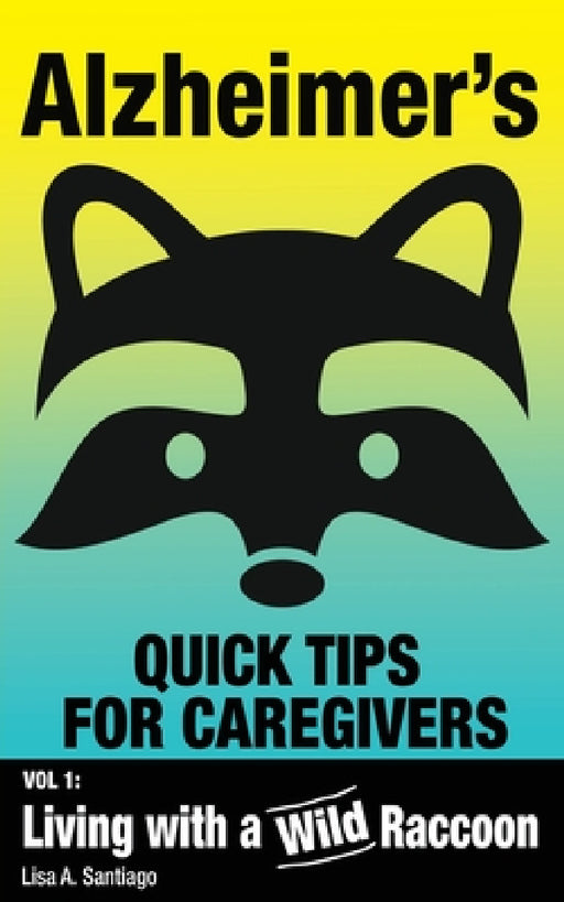 Alzheimer's: Quick Tips for Caregivers: Vol. I: Living with a Wild Raccoon by Lisa a. Santiago