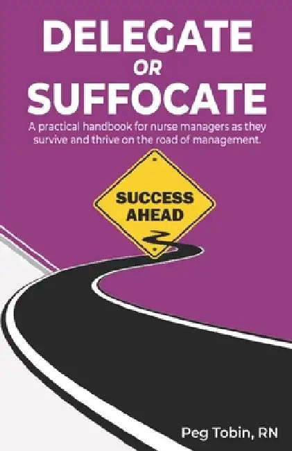 Delegate or Suffocate: A practical handbook for nurse managers as they survive and thrive on the road of management by Darrell Donalds