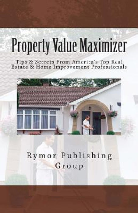 Property Value Maximizer: Tips & Secrets From America's Top Real Estate & Home Improvement Professionals by Al Jones
