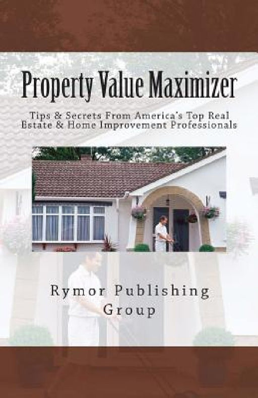 Property Value Maximizer: Tips & Secrets From America's Top Real Estate & Home Improvement Professionals by Al Jones