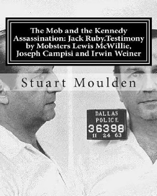 The Mob and the Kennedy Assassination: Jack Ruby.Testimony by Mobsters Lewis McWillie, Joseph Campisi and Irwin Weiner by Stuart Moulden