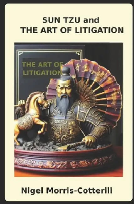 Sun Tzu and the Art of Litigation: Tipping the Scales of Justice in your client's favour by Nigel Morris-Cotterill