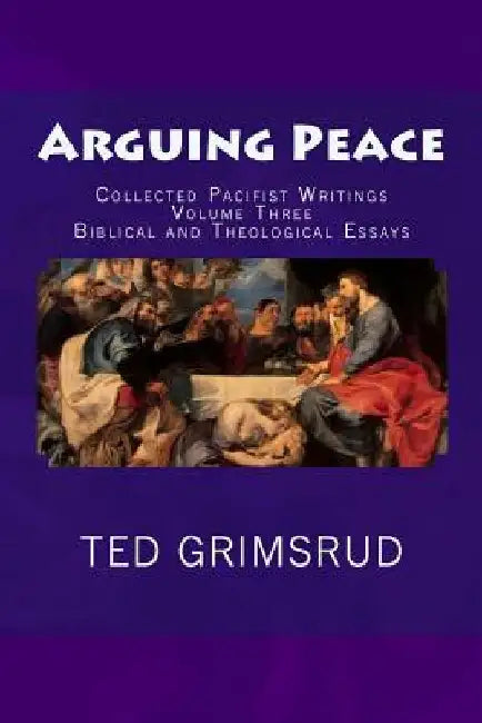 Arguing Peace: Collected Pacifist Writings: Volume Three: Biblical and Theological Essays by Ted Grimsrud