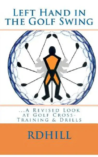 Left Hand in the Golf Swing: ...A Revised Look at Golf Cross-Training & Drills by R. D. Hill