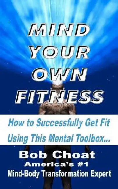 Mind Your Own Fitness: How to Successfully Get Fit Using This Mental Toolbox by Bob Choat